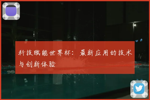 科技赋能世界杯:最新应用的技术与创新体验