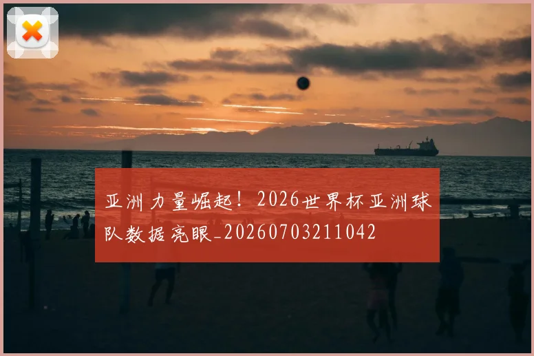 亚洲力量崛起！2026世界杯亚洲球队数据亮眼_20260703211042