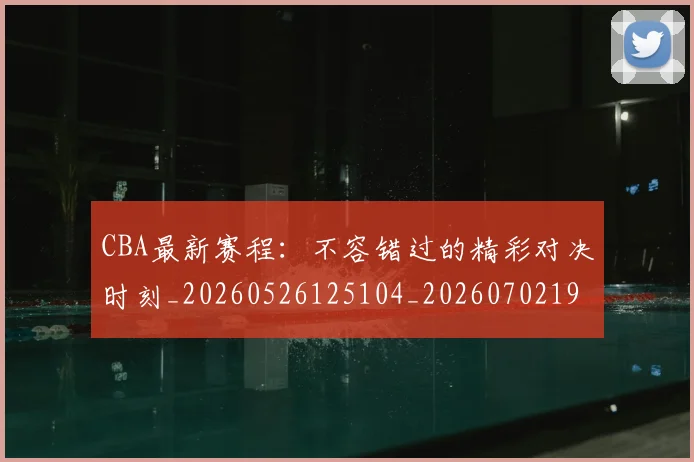 CBA最新赛程：不容错过的精彩对决时刻_20260526125104_20260702194405