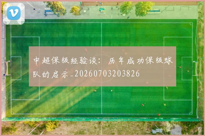 中超保级经验谈：历年成功保级球队的启示_20260703203826