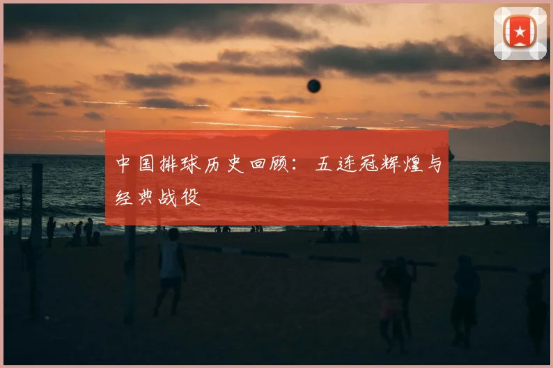 中国排球历史回顾:五连冠辉煌与经典战役