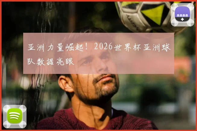 亚洲力量崛起！2026世界杯亚洲球队数据亮眼