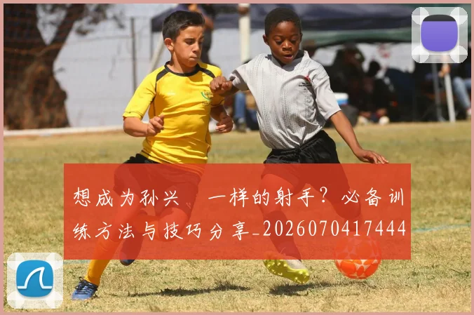 想成为孙兴慜一样的射手?必备训练方法与技巧分享_20260704174445
