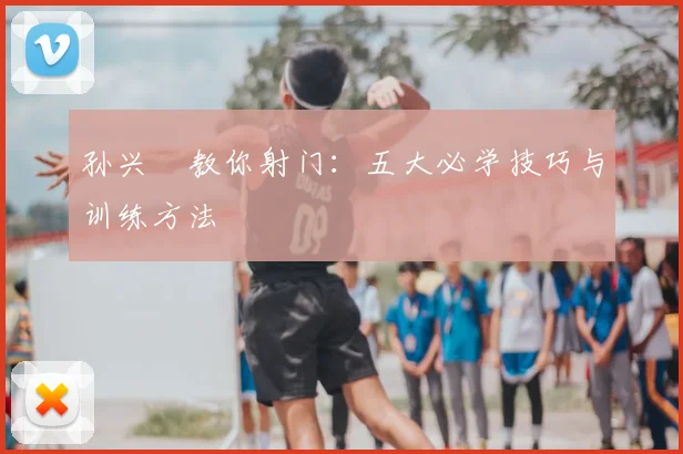 孙兴慜教你射门:五大必学技巧与训练方法