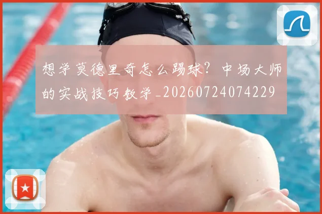 想学莫德里奇怎么踢球?中场大师的实战技巧教学_20260724074229