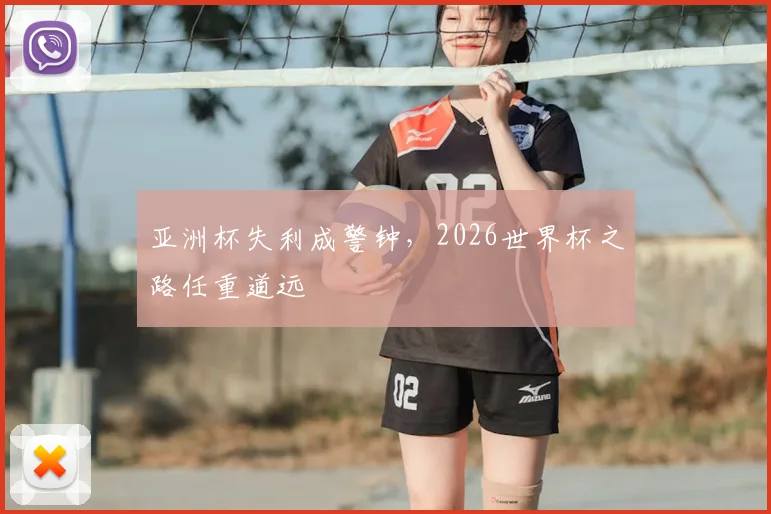亚洲杯失利成警钟，2026世界杯之路任重道远