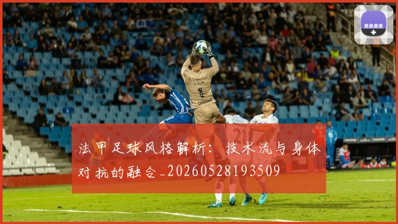 法甲足球风格解析:技术流与身体对抗的融合_20260528193509
