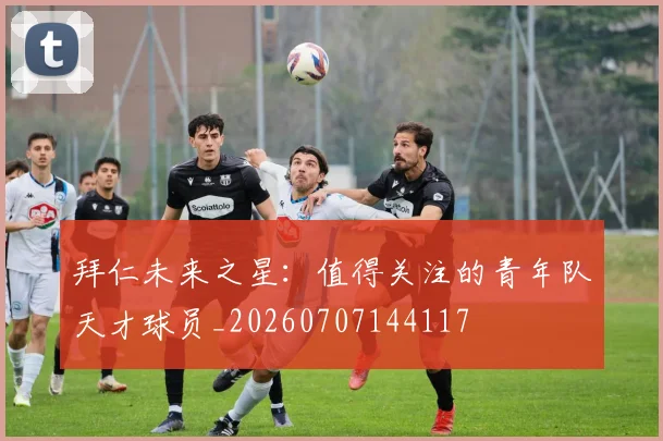 拜仁未来之星:值得关注的青年队天才球员_20260707144117