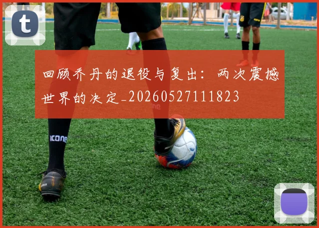 回顾乔丹的退役与复出：两次震撼世界的决定_20260527111823