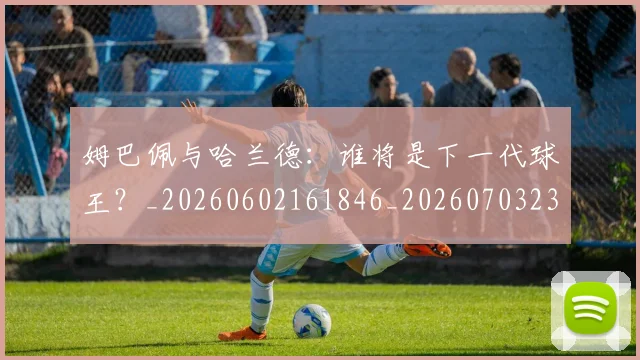姆巴佩与哈兰德：谁将是下一代球王？_20260602161846_20260703231206
