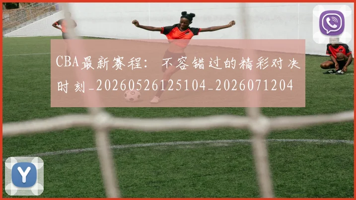 CBA最新赛程：不容错过的精彩对决时刻_20260526125104_20260712045544