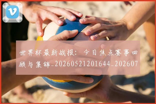 世界杯最新战报:今日焦点赛事回顾与集锦_20260521201644_20260702174505_20260715191849
