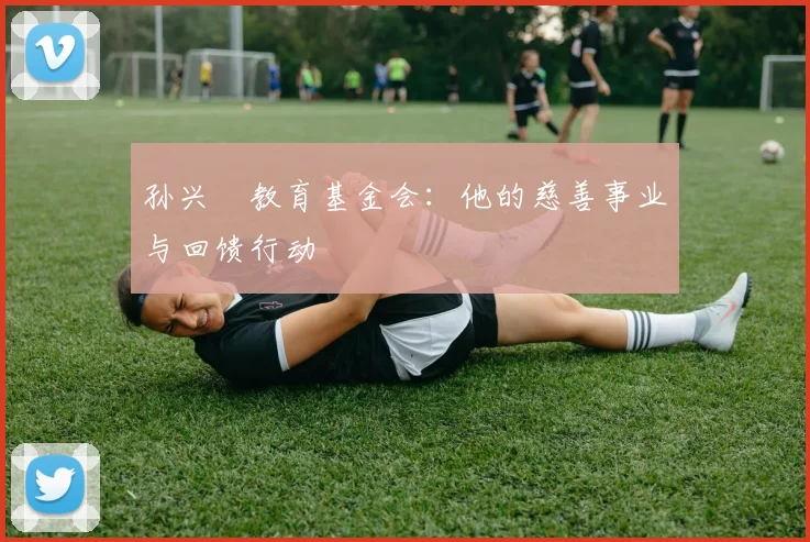孙兴慜教育基金会:他的慈善事业与回馈行动