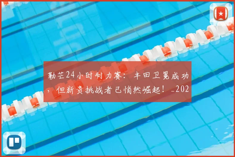 勒芒24小时耐力赛:丰田卫冕成功,但新贵挑战者已悄然崛起!_20260703220653