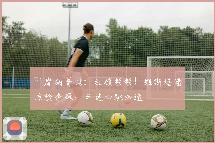 F1摩纳哥站:红旗频频!维斯塔潘惊险夺冠,车迷心跳加速