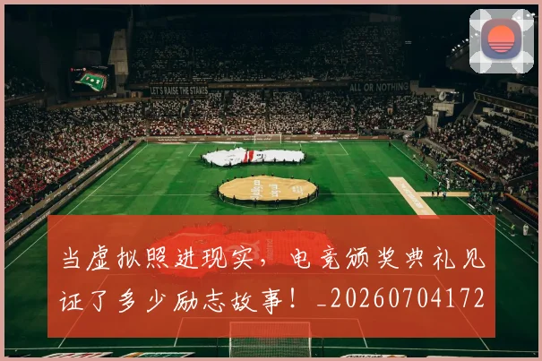 当虚拟照进现实，电竞颁奖典礼见证了多少励志故事！_20260704172223_20260722155818