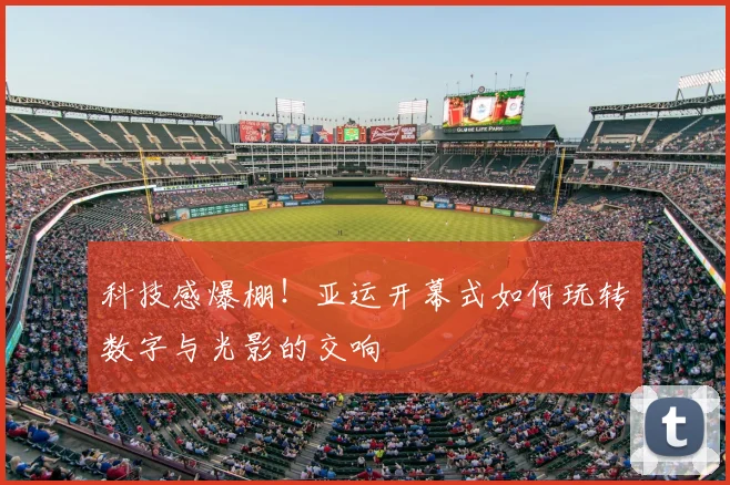 科技感爆棚!亚运开幕式如何玩转数字与光影的交响