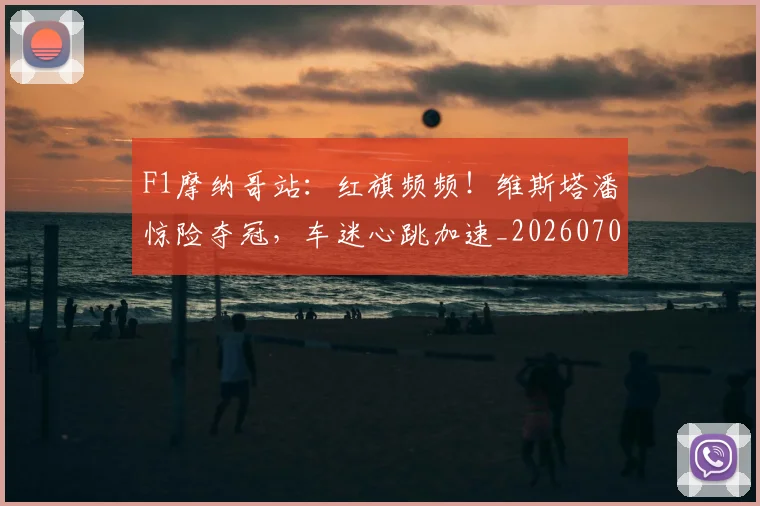 F1摩纳哥站：红旗频频！维斯塔潘惊险夺冠，车迷心跳加速_20260701214309