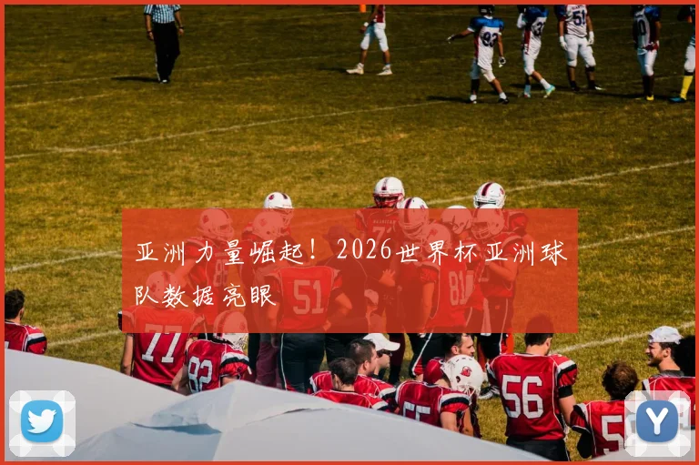 亚洲力量崛起！2026世界杯亚洲球队数据亮眼