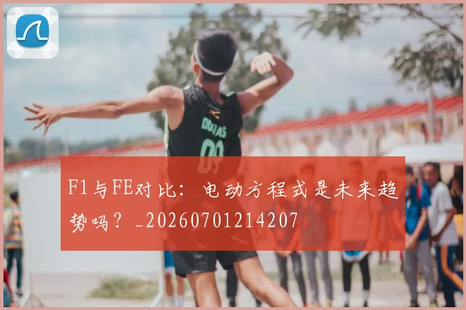 F1与FE对比：电动方程式是未来趋势吗？_20260701214207