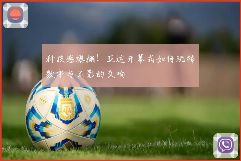 科技感爆棚!亚运开幕式如何玩转数字与光影的交响