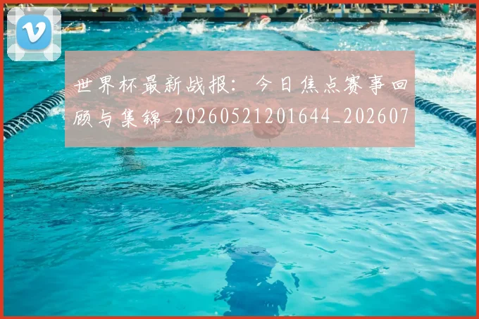 世界杯最新战报：今日焦点赛事回顾与集锦_20260521201644_20260702174505_20260715191849
