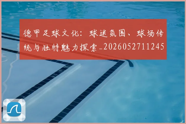 德甲足球文化:球迷氛围、球场传统与独特魅力探索_20260527112456_20260704173701