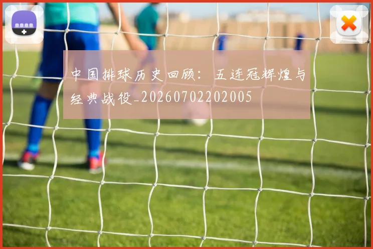 中国排球历史回顾：五连冠辉煌与经典战役_20260702202005