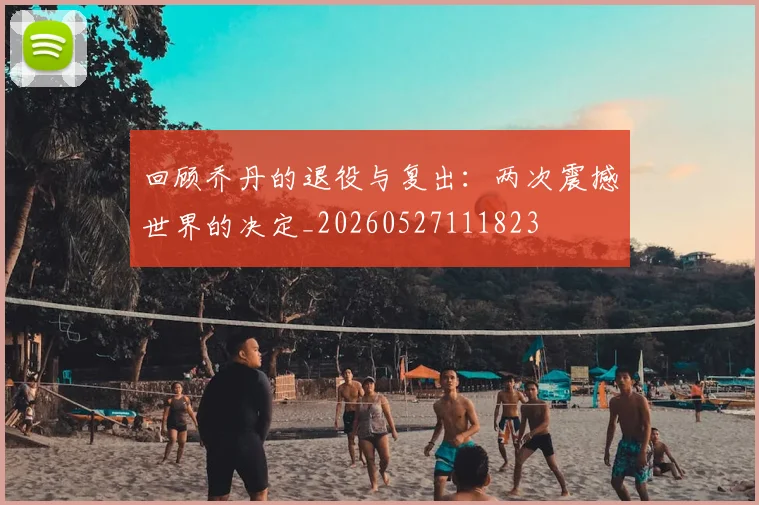 回顾乔丹的退役与复出：两次震撼世界的决定_20260527111823