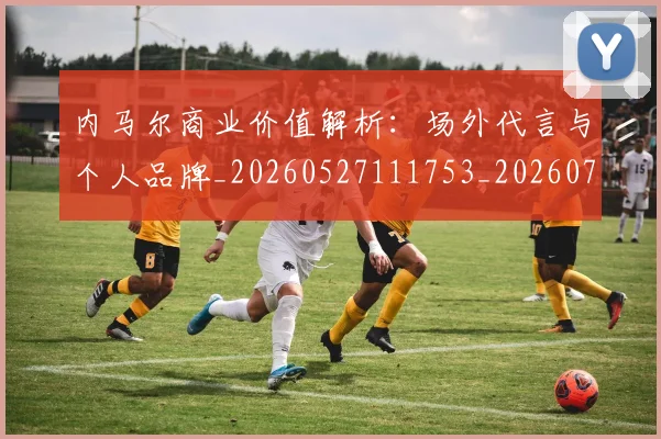 内马尔商业价值解析:场外代言与个人品牌_20260527111753_20260704165613