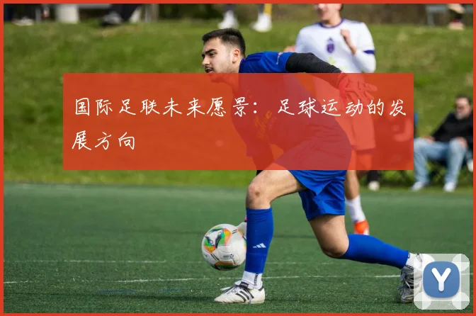 国际足联未来愿景：足球运动的发展方向