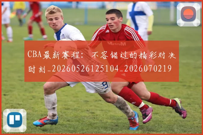 CBA最新赛程:不容错过的精彩对决时刻_20260526125104_20260702194405