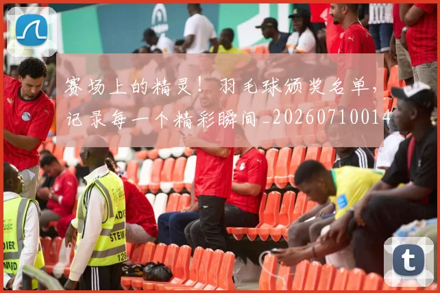 赛场上的精灵!羽毛球颁奖名单,记录每一个精彩瞬间_20260710014327