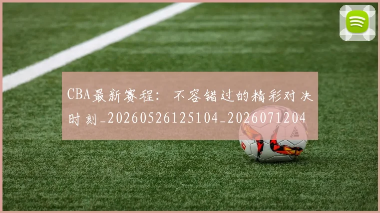 CBA最新赛程：不容错过的精彩对决时刻_20260526125104_20260712045544